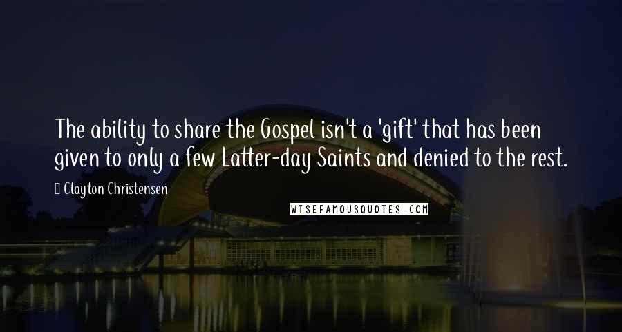 Clayton Christensen Quotes: The ability to share the Gospel isn't a 'gift' that has been given to only a few Latter-day Saints and denied to the rest.