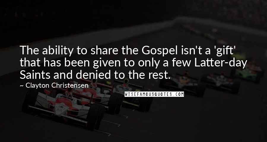 Clayton Christensen Quotes: The ability to share the Gospel isn't a 'gift' that has been given to only a few Latter-day Saints and denied to the rest.