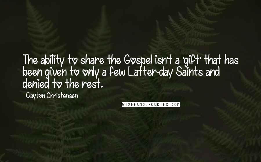 Clayton Christensen Quotes: The ability to share the Gospel isn't a 'gift' that has been given to only a few Latter-day Saints and denied to the rest.