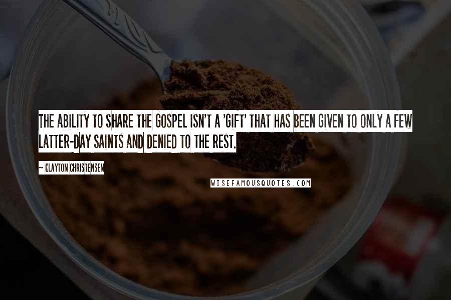 Clayton Christensen Quotes: The ability to share the Gospel isn't a 'gift' that has been given to only a few Latter-day Saints and denied to the rest.