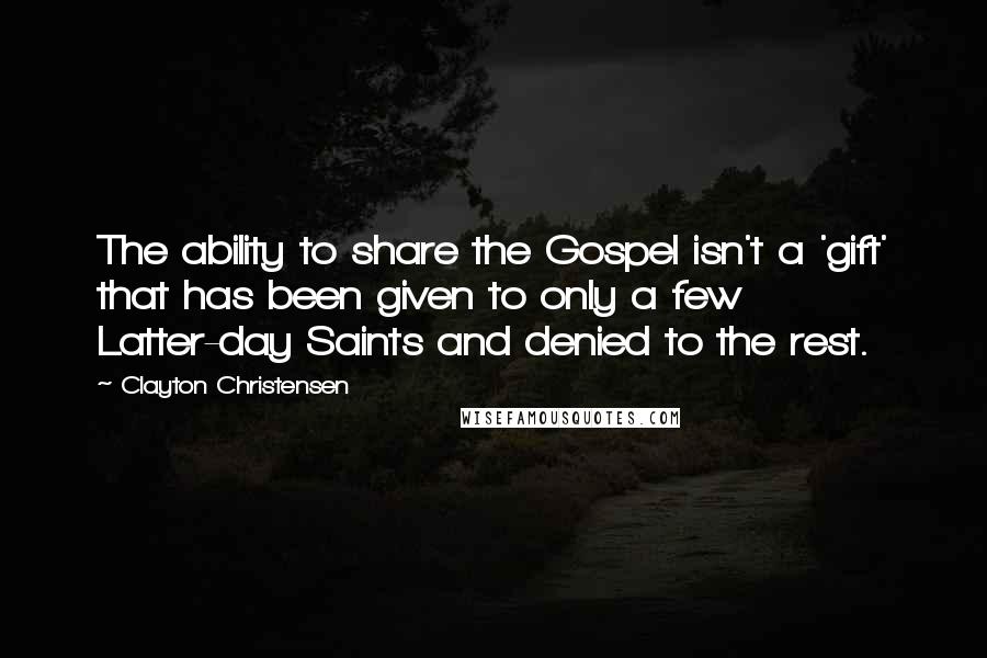 Clayton Christensen Quotes: The ability to share the Gospel isn't a 'gift' that has been given to only a few Latter-day Saints and denied to the rest.