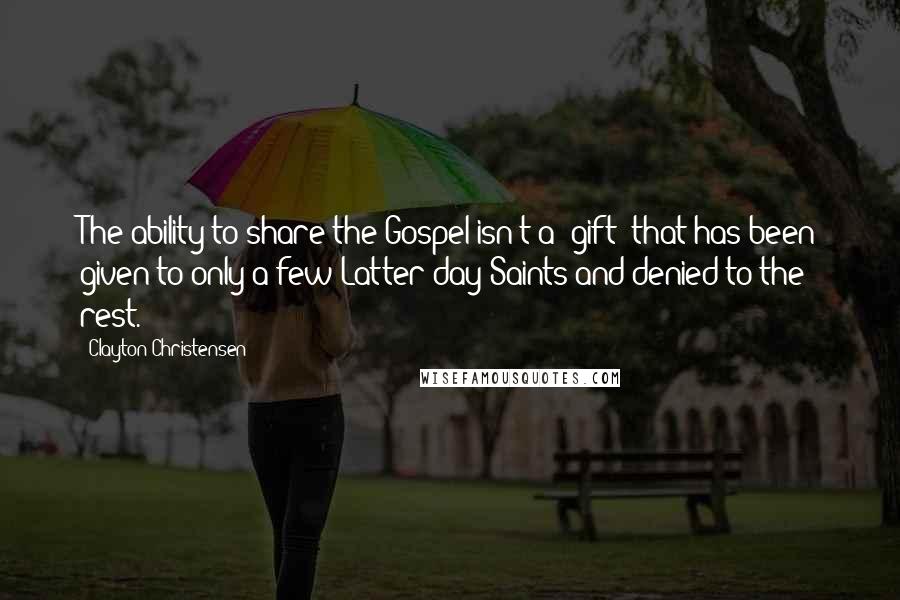 Clayton Christensen Quotes: The ability to share the Gospel isn't a 'gift' that has been given to only a few Latter-day Saints and denied to the rest.