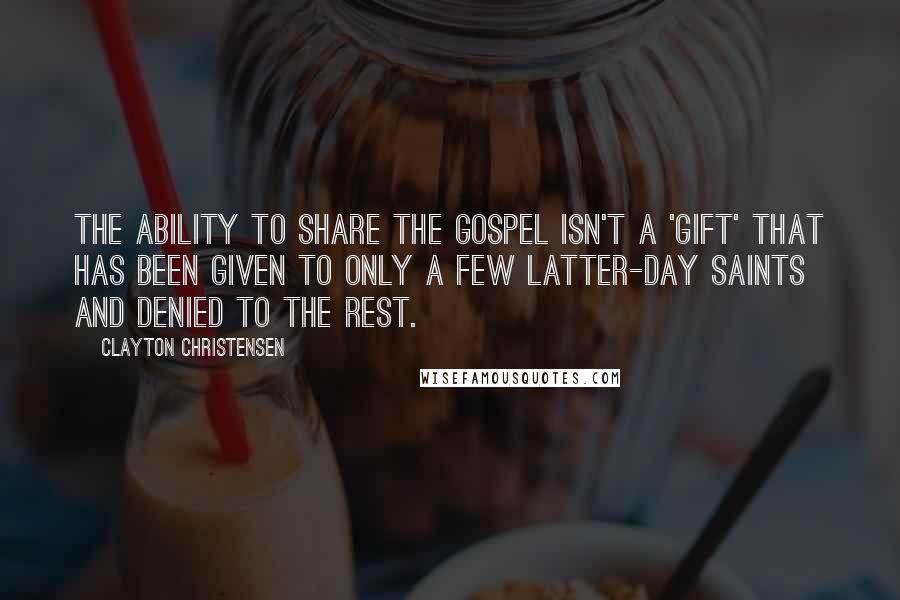 Clayton Christensen Quotes: The ability to share the Gospel isn't a 'gift' that has been given to only a few Latter-day Saints and denied to the rest.