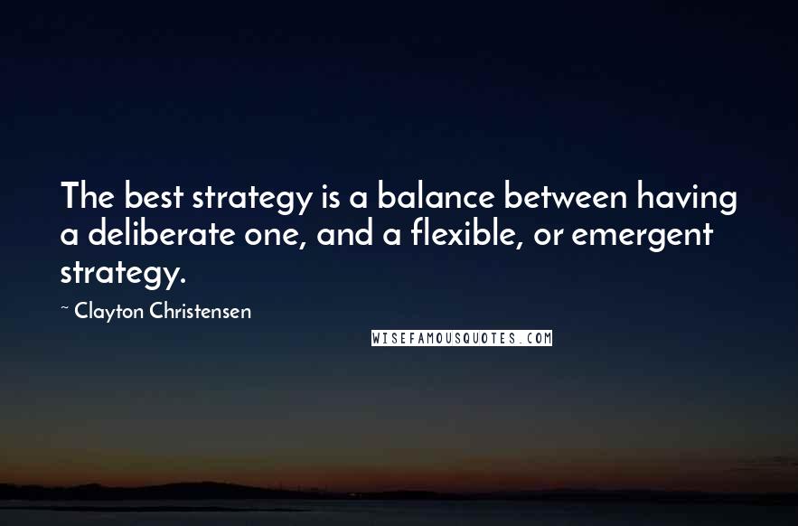 Clayton Christensen Quotes: The best strategy is a balance between having a deliberate one, and a flexible, or emergent strategy.
