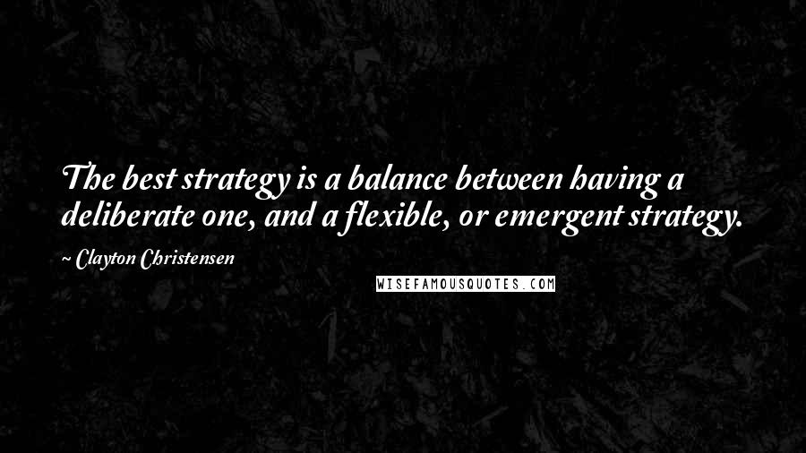 Clayton Christensen Quotes: The best strategy is a balance between having a deliberate one, and a flexible, or emergent strategy.