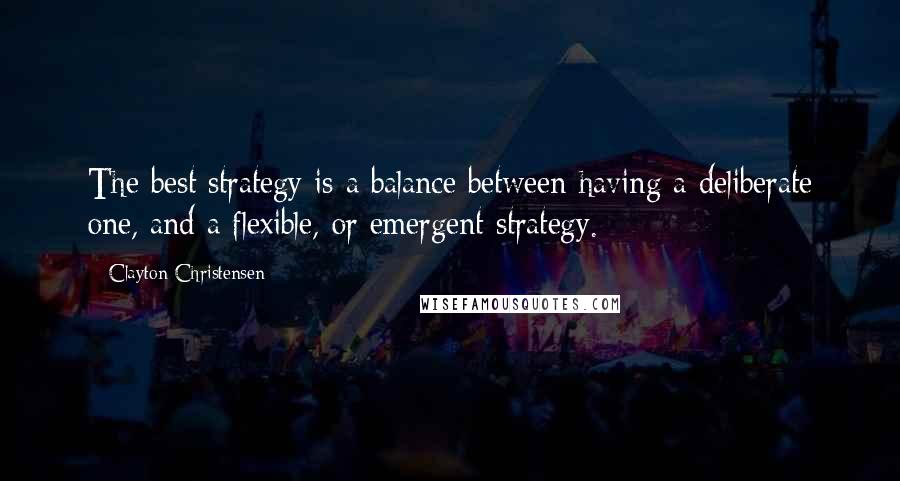 Clayton Christensen Quotes: The best strategy is a balance between having a deliberate one, and a flexible, or emergent strategy.