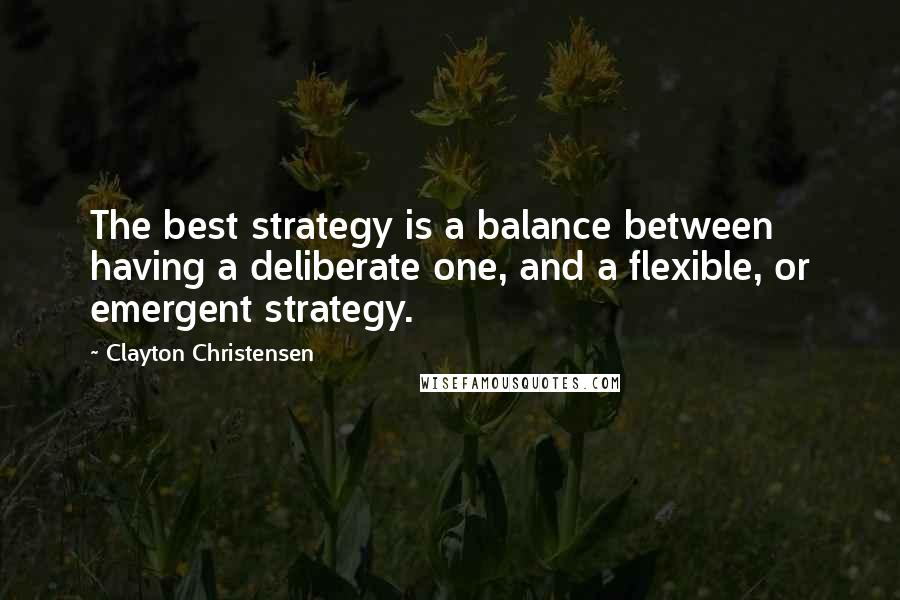 Clayton Christensen Quotes: The best strategy is a balance between having a deliberate one, and a flexible, or emergent strategy.