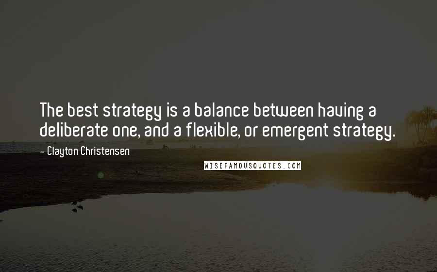 Clayton Christensen Quotes: The best strategy is a balance between having a deliberate one, and a flexible, or emergent strategy.