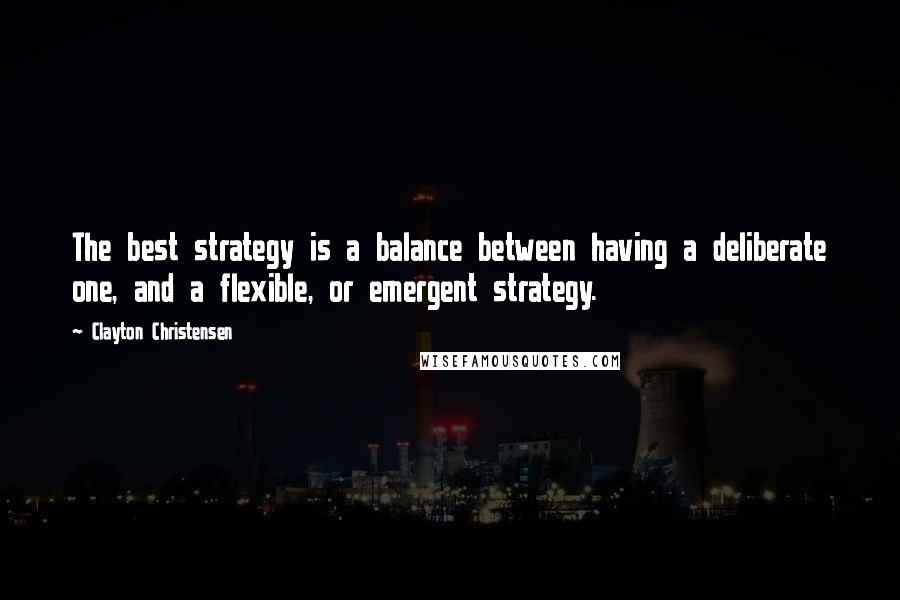 Clayton Christensen Quotes: The best strategy is a balance between having a deliberate one, and a flexible, or emergent strategy.