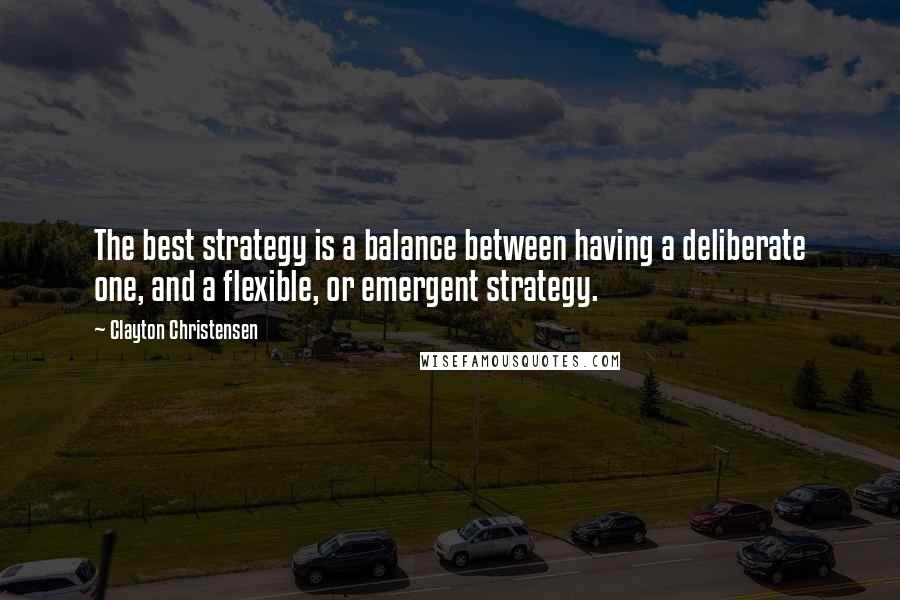 Clayton Christensen Quotes: The best strategy is a balance between having a deliberate one, and a flexible, or emergent strategy.