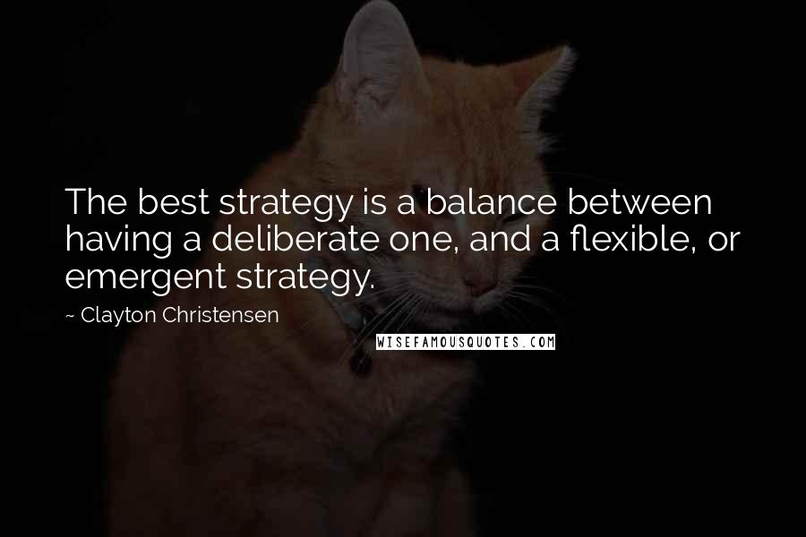 Clayton Christensen Quotes: The best strategy is a balance between having a deliberate one, and a flexible, or emergent strategy.