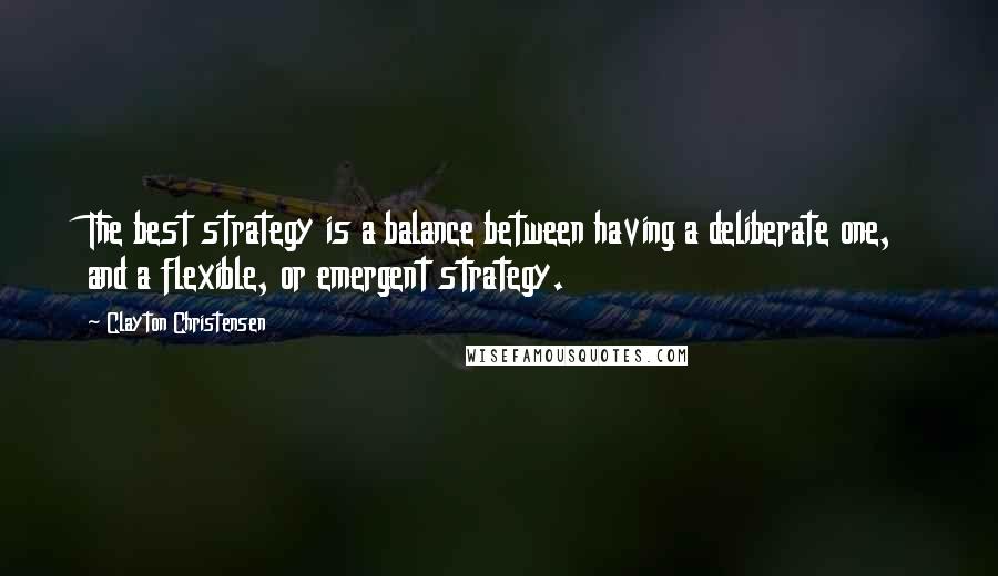 Clayton Christensen Quotes: The best strategy is a balance between having a deliberate one, and a flexible, or emergent strategy.