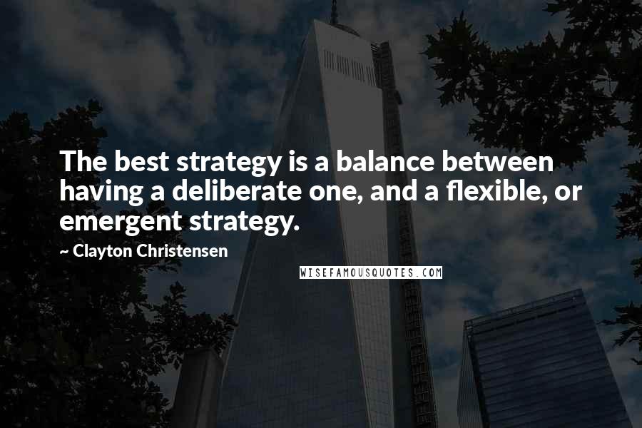 Clayton Christensen Quotes: The best strategy is a balance between having a deliberate one, and a flexible, or emergent strategy.