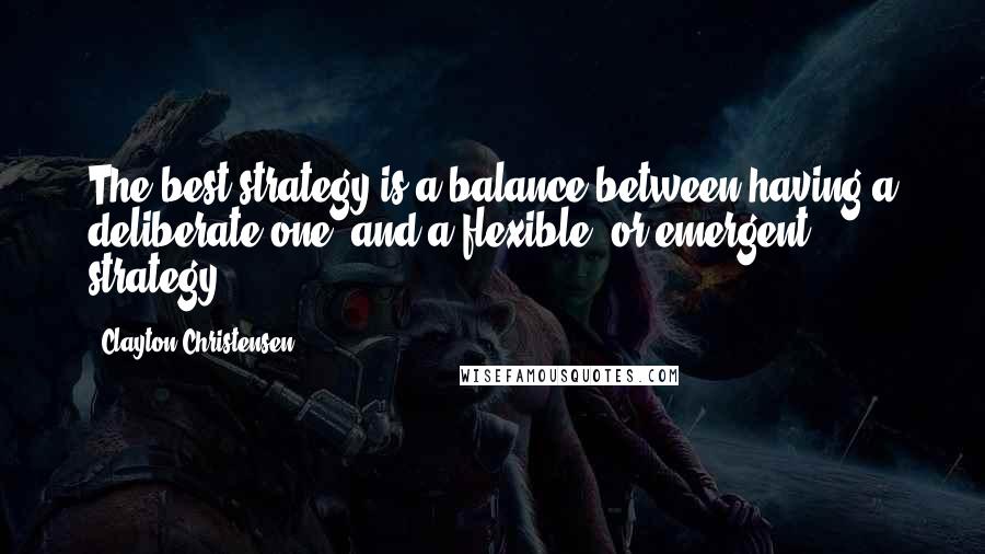 Clayton Christensen Quotes: The best strategy is a balance between having a deliberate one, and a flexible, or emergent strategy.