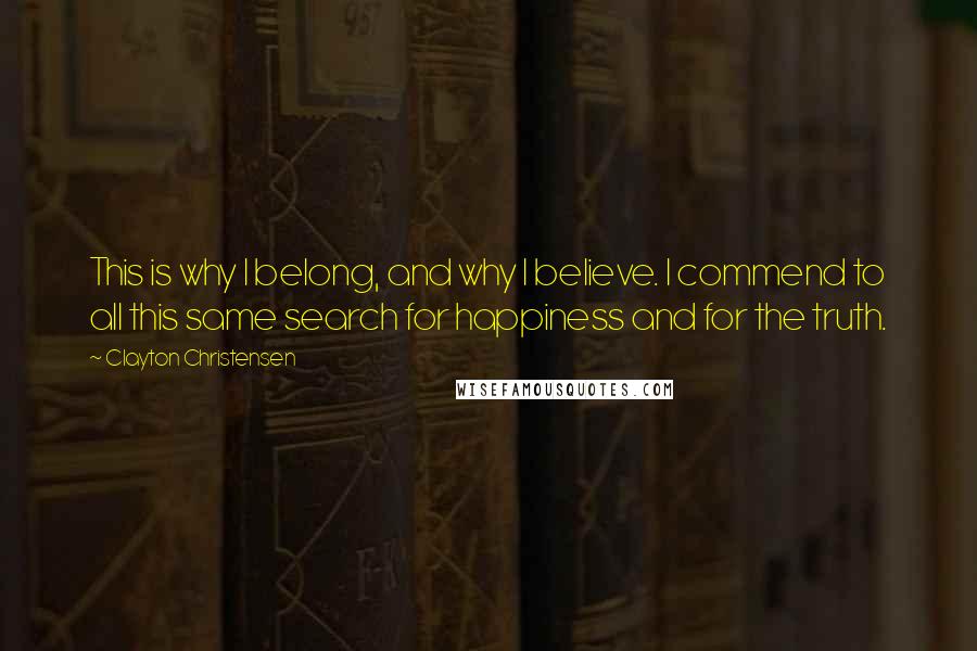 Clayton Christensen Quotes: This is why I belong, and why I believe. I commend to all this same search for happiness and for the truth.