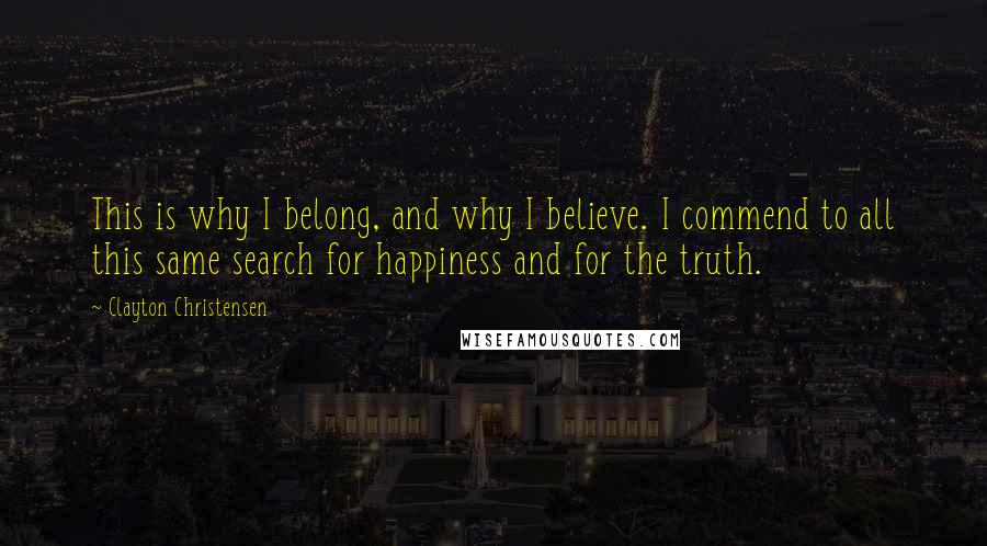 Clayton Christensen Quotes: This is why I belong, and why I believe. I commend to all this same search for happiness and for the truth.