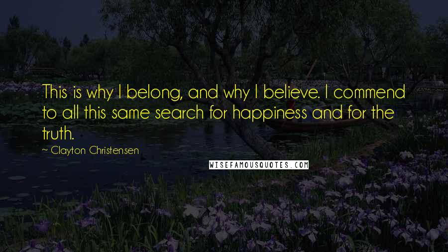 Clayton Christensen Quotes: This is why I belong, and why I believe. I commend to all this same search for happiness and for the truth.