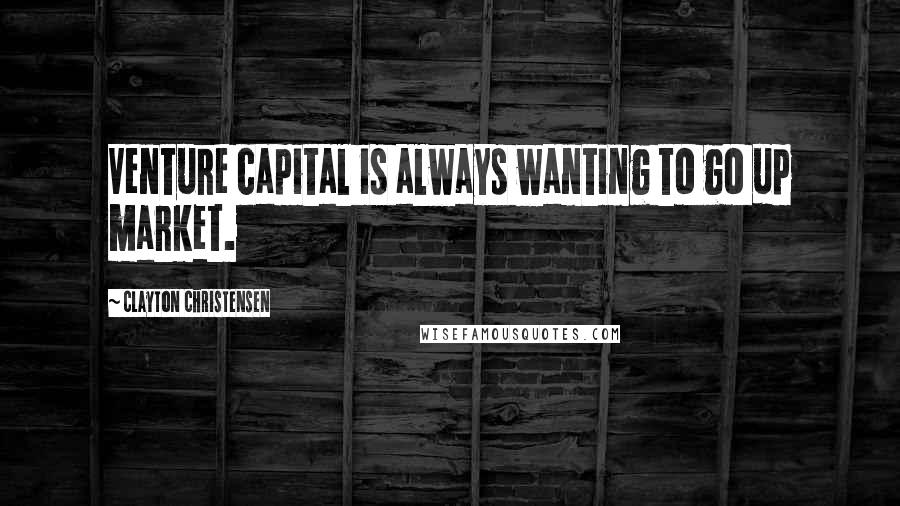 Clayton Christensen Quotes: Venture capital is always wanting to go up market.