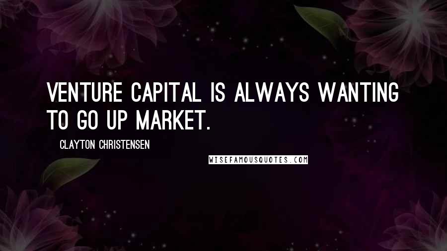 Clayton Christensen Quotes: Venture capital is always wanting to go up market.