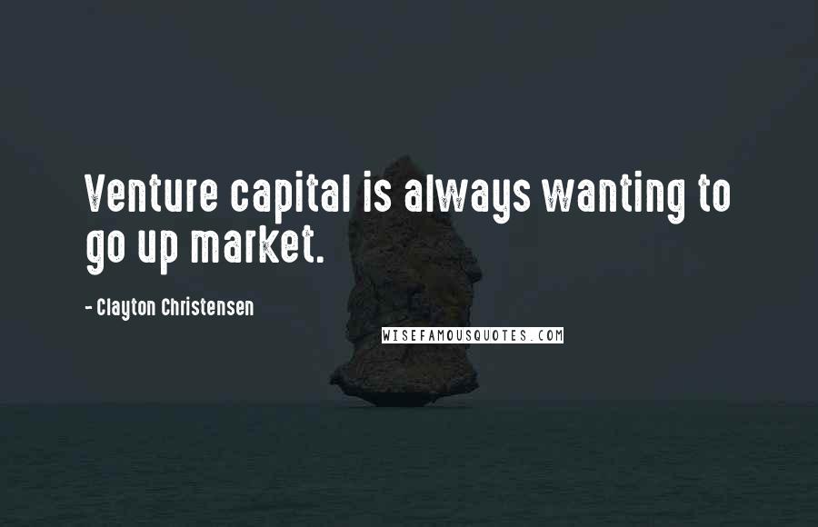 Clayton Christensen Quotes: Venture capital is always wanting to go up market.