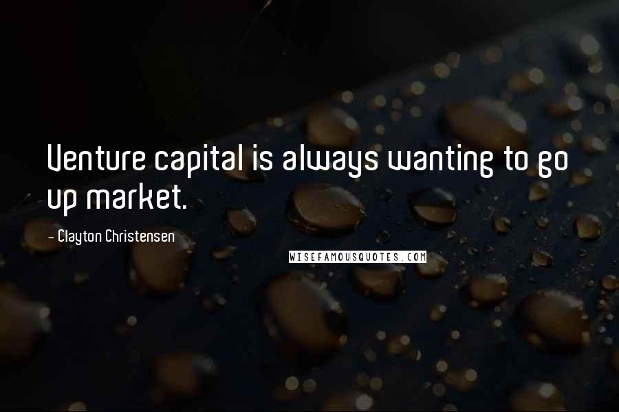 Clayton Christensen Quotes: Venture capital is always wanting to go up market.