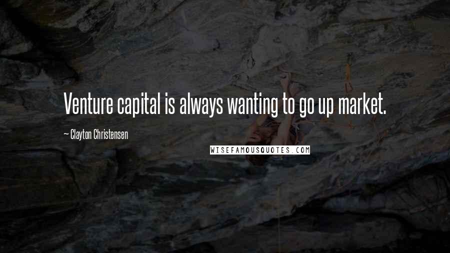Clayton Christensen Quotes: Venture capital is always wanting to go up market.