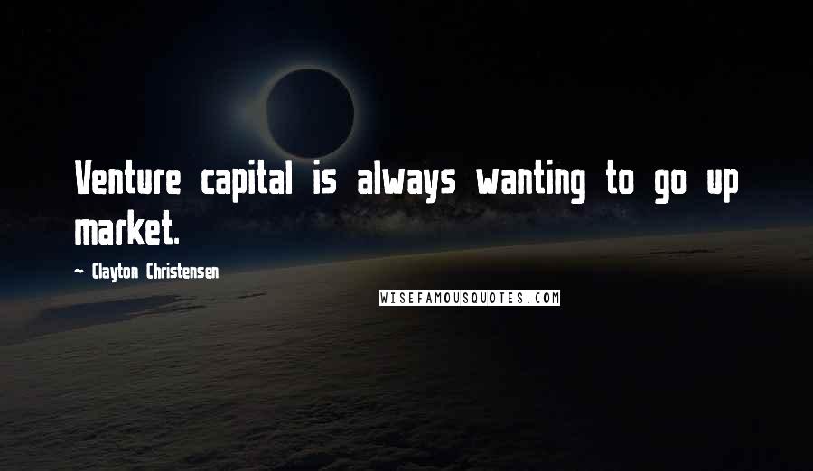 Clayton Christensen Quotes: Venture capital is always wanting to go up market.