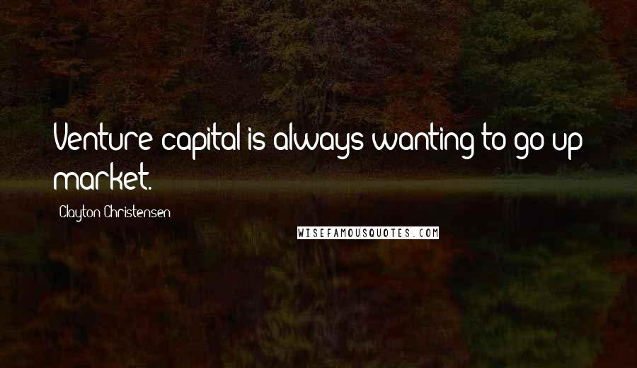 Clayton Christensen Quotes: Venture capital is always wanting to go up market.
