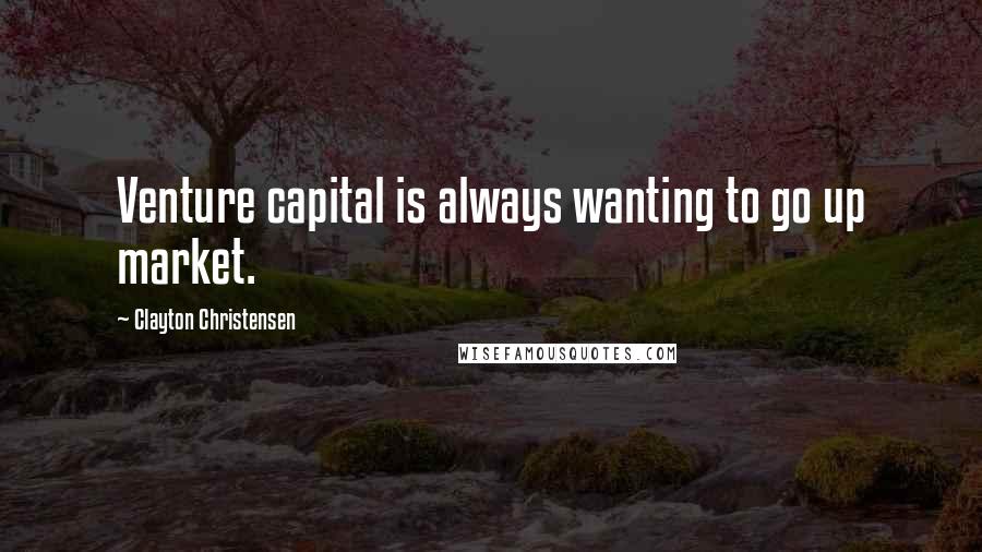 Clayton Christensen Quotes: Venture capital is always wanting to go up market.