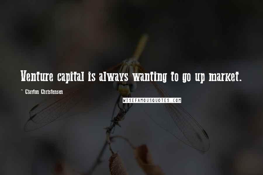 Clayton Christensen Quotes: Venture capital is always wanting to go up market.
