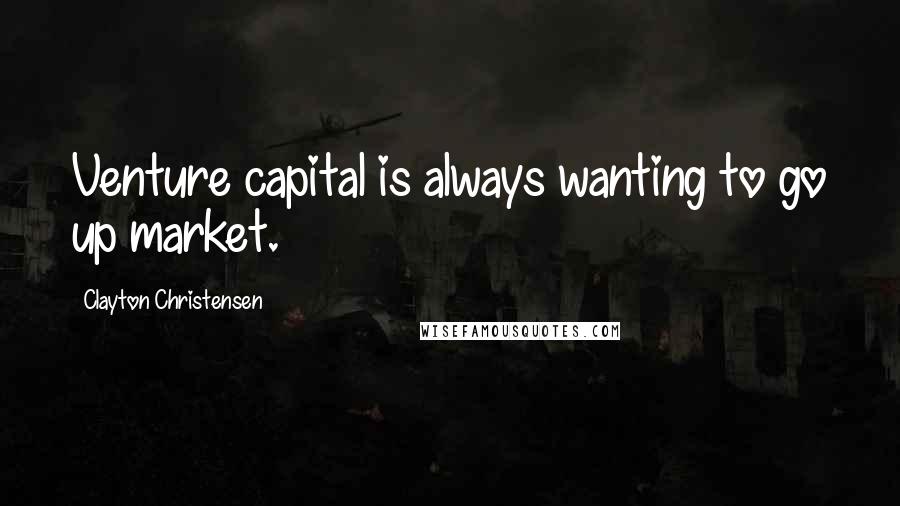 Clayton Christensen Quotes: Venture capital is always wanting to go up market.