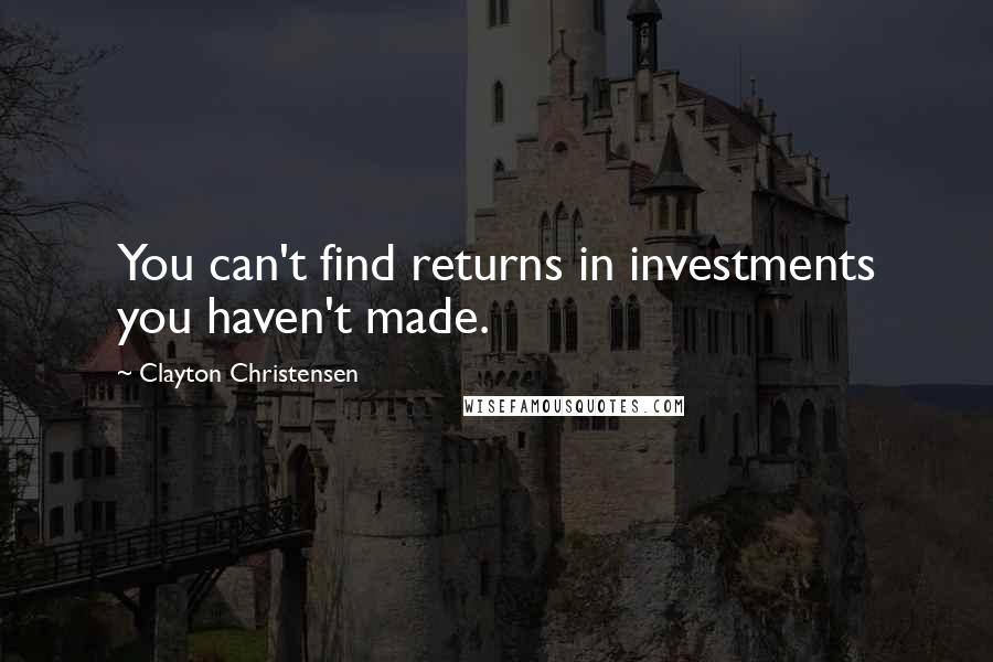 Clayton Christensen Quotes: You can't find returns in investments you haven't made.