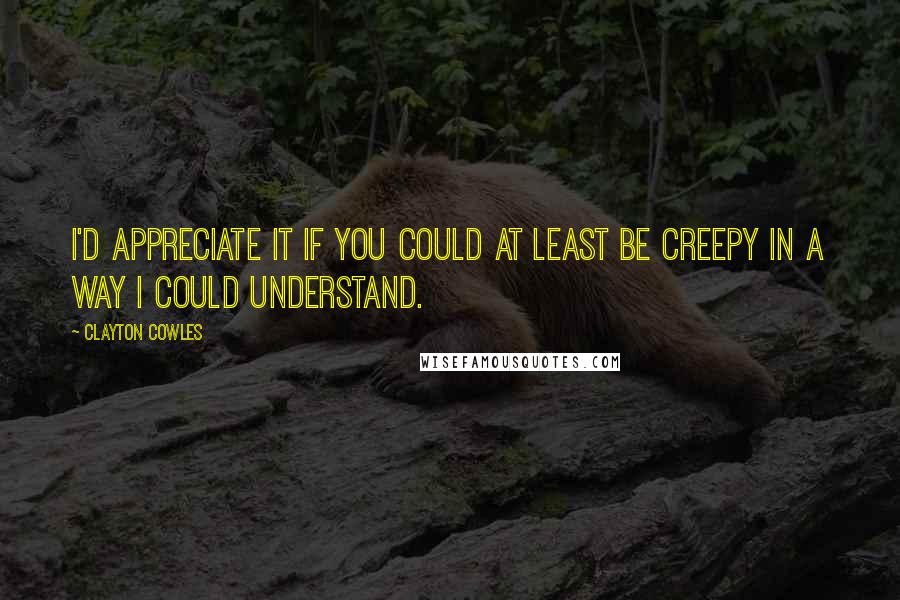 Clayton Cowles Quotes: I'd appreciate it if you could at least be creepy in a way I could understand.