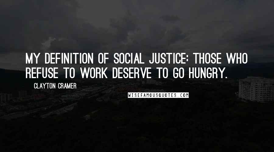 Clayton Cramer Quotes: My definition of social justice: those who refuse to work deserve to go hungry.