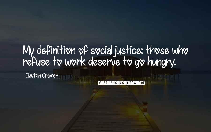 Clayton Cramer Quotes: My definition of social justice: those who refuse to work deserve to go hungry.