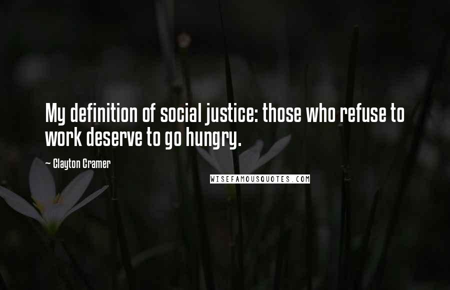 Clayton Cramer Quotes: My definition of social justice: those who refuse to work deserve to go hungry.