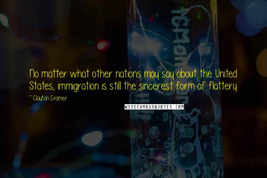 Clayton Cramer Quotes: No matter what other nations may say about the United States, immigration is still the sincerest form of flattery.