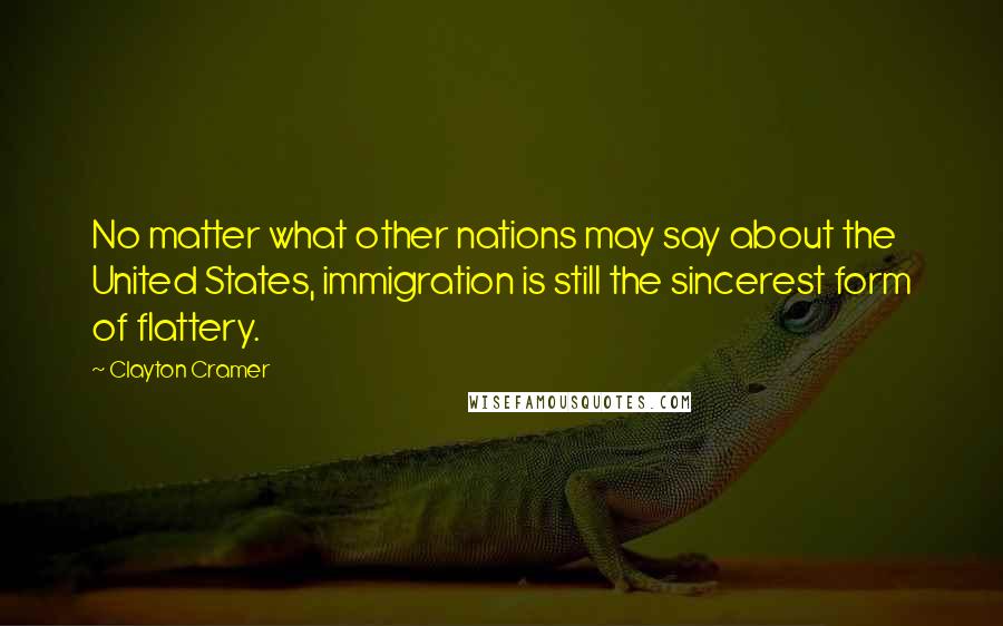 Clayton Cramer Quotes: No matter what other nations may say about the United States, immigration is still the sincerest form of flattery.