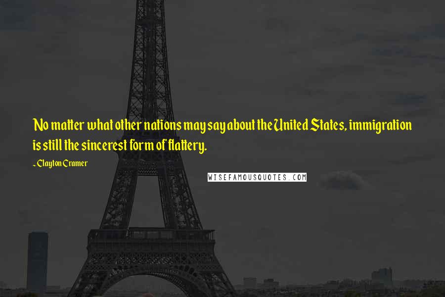 Clayton Cramer Quotes: No matter what other nations may say about the United States, immigration is still the sincerest form of flattery.