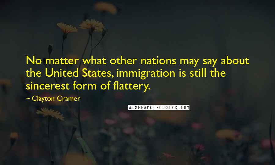 Clayton Cramer Quotes: No matter what other nations may say about the United States, immigration is still the sincerest form of flattery.