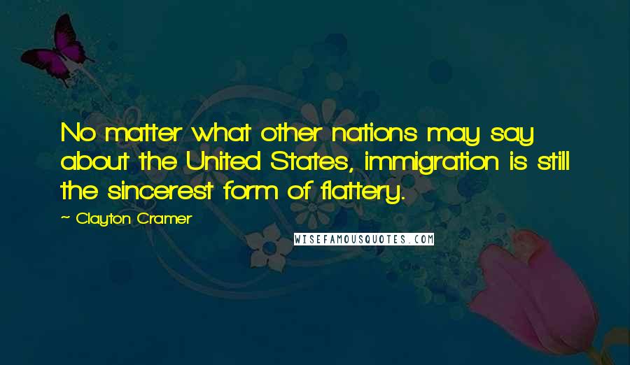 Clayton Cramer Quotes: No matter what other nations may say about the United States, immigration is still the sincerest form of flattery.