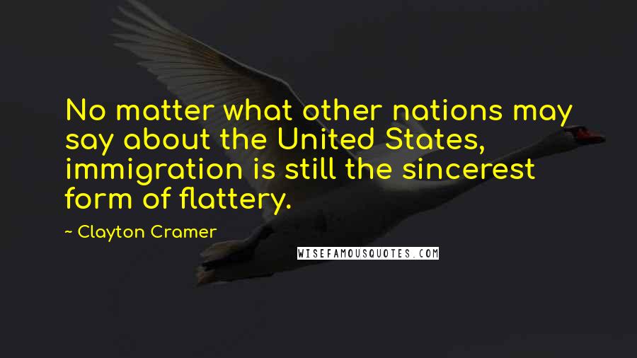 Clayton Cramer Quotes: No matter what other nations may say about the United States, immigration is still the sincerest form of flattery.