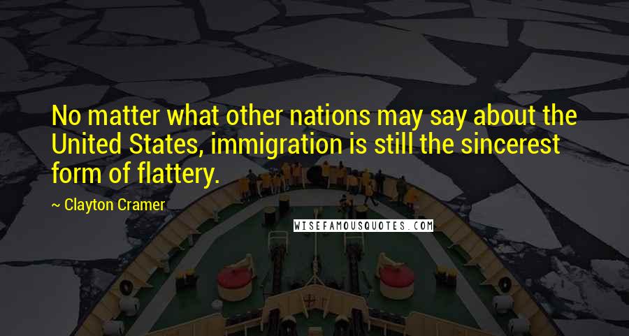 Clayton Cramer Quotes: No matter what other nations may say about the United States, immigration is still the sincerest form of flattery.