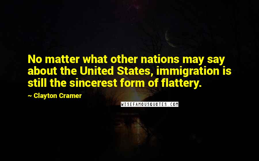 Clayton Cramer Quotes: No matter what other nations may say about the United States, immigration is still the sincerest form of flattery.