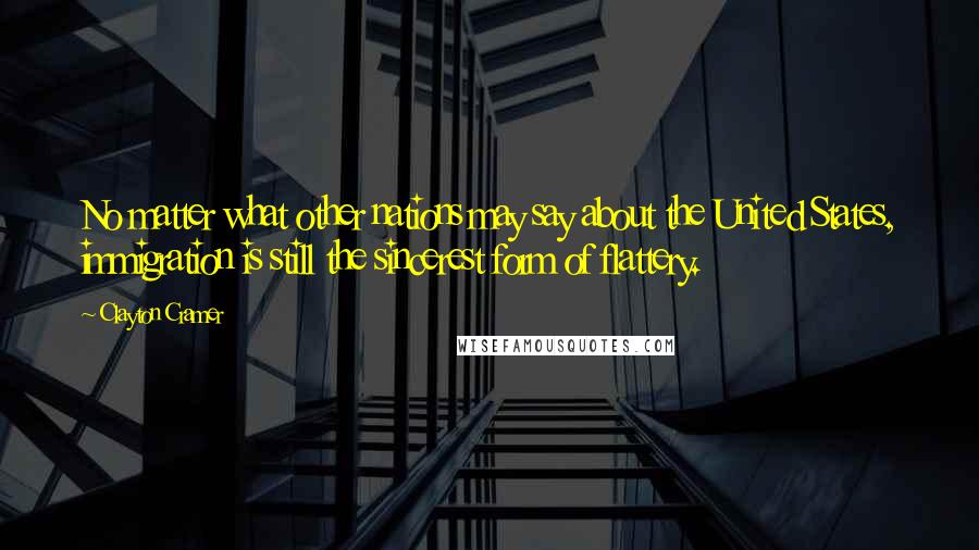 Clayton Cramer Quotes: No matter what other nations may say about the United States, immigration is still the sincerest form of flattery.