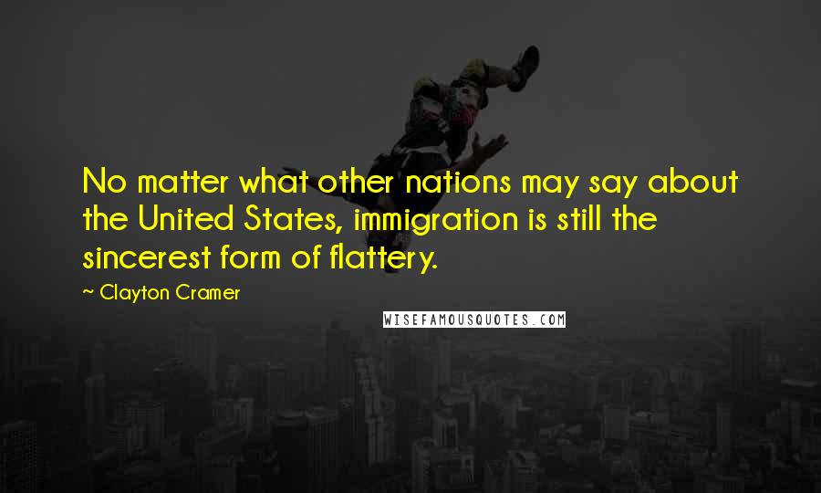 Clayton Cramer Quotes: No matter what other nations may say about the United States, immigration is still the sincerest form of flattery.