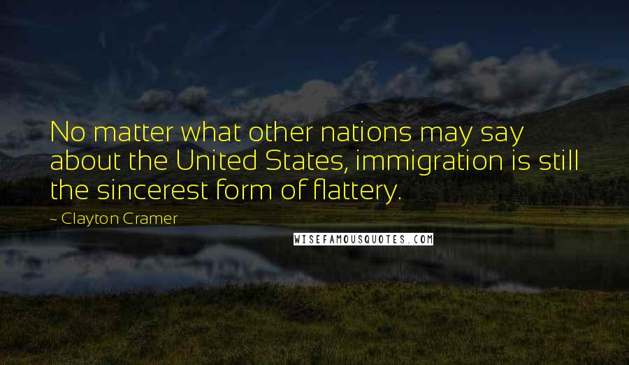 Clayton Cramer Quotes: No matter what other nations may say about the United States, immigration is still the sincerest form of flattery.