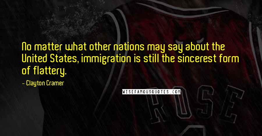 Clayton Cramer Quotes: No matter what other nations may say about the United States, immigration is still the sincerest form of flattery.