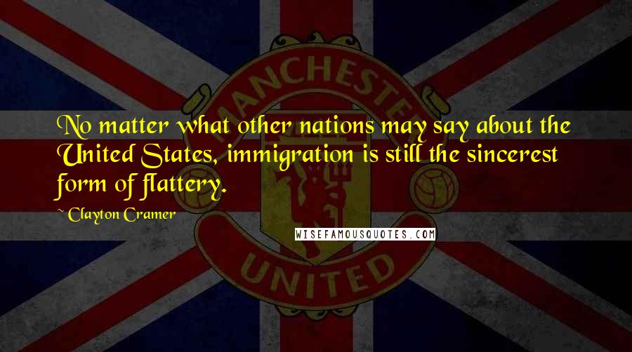 Clayton Cramer Quotes: No matter what other nations may say about the United States, immigration is still the sincerest form of flattery.