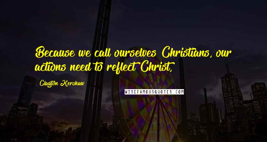 Clayton Kershaw Quotes: Because we call ourselves Christians, our actions need to reflect Christ,